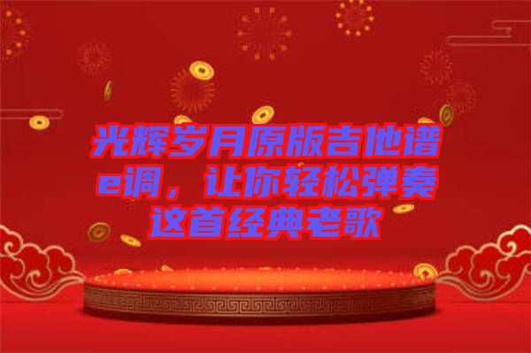 光輝歲月原版吉他譜e調(diào)，讓你輕松彈奏這首經(jīng)典老歌