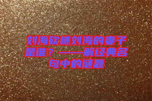 劉?？抽詣⒑５钠拮邮钦l？——解經(jīng)典名句中的謎題