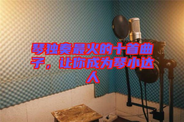 琴獨奏最火的十首曲子，讓你成為琴小達(dá)人