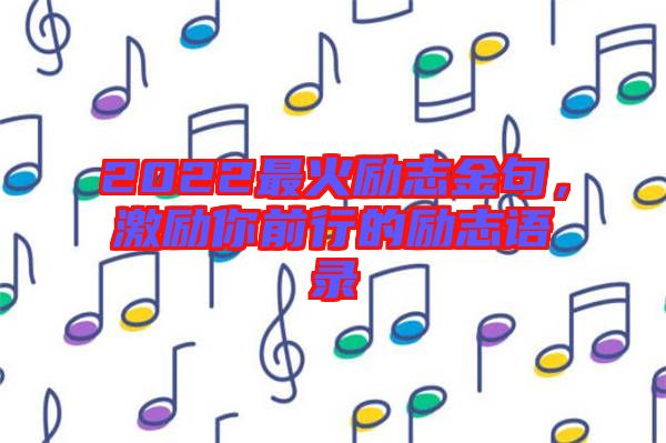 2022最火勵志金句，激勵你前行的勵志語錄