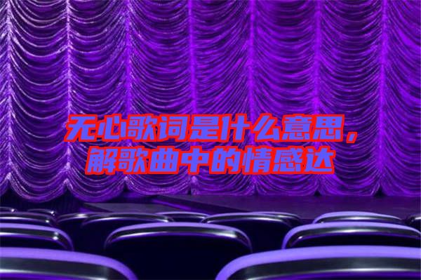 無(wú)心歌詞是什么意思，解歌曲中的情感達(dá)