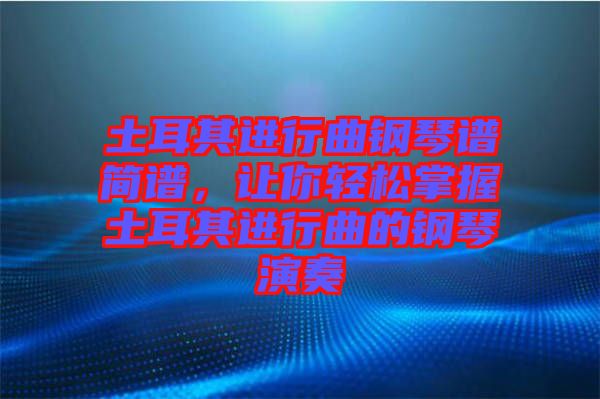 土耳其進行曲鋼琴譜簡譜，讓你輕松掌握土耳其進行曲的鋼琴演奏