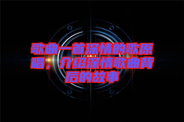 歌曲一首深情的歌原唱，介紹深情歌曲背后的故事