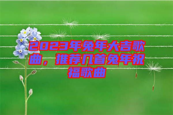 2023年兔年大吉歌曲，推薦幾首兔年祝福歌曲