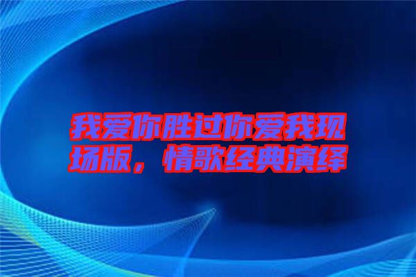 我愛你勝過你愛我現(xiàn)場(chǎng)版，情歌經(jīng)典演繹