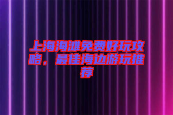上海海灘免費(fèi)好玩攻略，最佳海邊游玩推薦