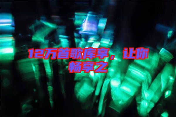 12萬首歌庫享，讓你暢享之