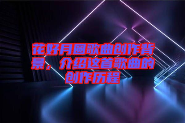 花好月圓歌曲創(chuàng)作背景，介紹這首歌曲的創(chuàng)作歷程