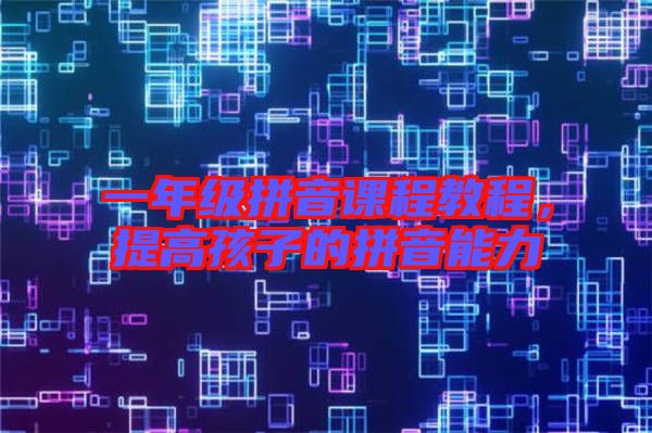 一年級拼音課程教程，提高孩子的拼音能力