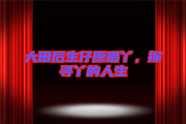 大田后生仔原唱丫，探尋丫的人生