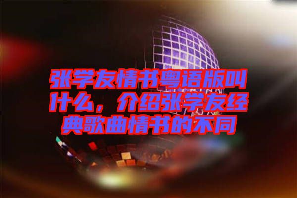 張學(xué)友情書粵語(yǔ)版叫什么，介紹張學(xué)友經(jīng)典歌曲情書的不同