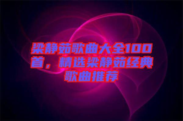 梁靜茹歌曲大全100首，精選梁靜茹經(jīng)典歌曲推薦