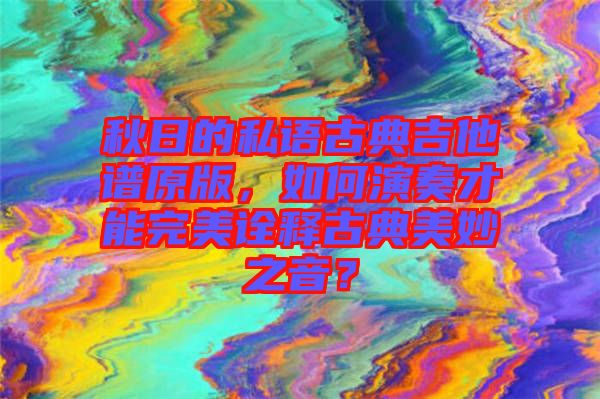 秋日的私語(yǔ)古典吉他譜原版，如何演奏才能完美詮釋古典美妙之音？