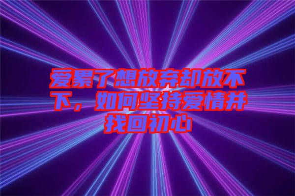 愛累了想放棄卻放不下，如何堅持愛情并找回初心