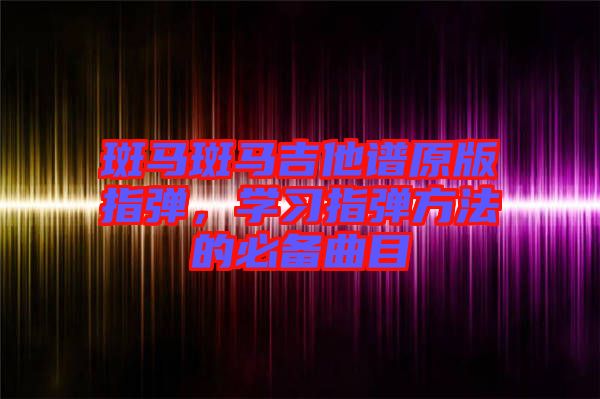 斑馬斑馬吉他譜原版指彈，學(xué)習(xí)指彈方法的必備曲目