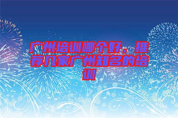 廣州培訓(xùn)哪個好，推薦幾家廣州知名的培訓(xùn)
