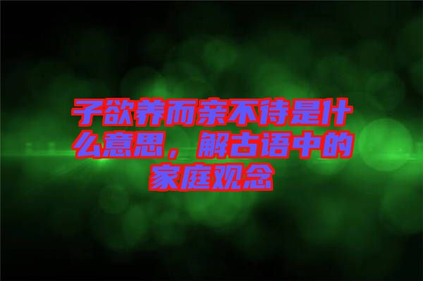 子欲養(yǎng)而親不待是什么意思，解古語(yǔ)中的家庭觀念