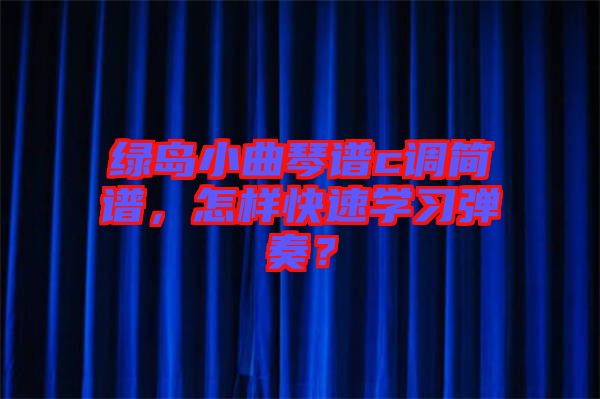 綠島小曲琴譜c調(diào)簡(jiǎn)譜，怎樣快速學(xué)習(xí)彈奏？