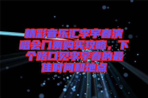 精彩音樂匯李宇春演唱會(huì)門票購(gòu)買攻略，下個(gè)路口見李宇春的最佳時(shí)間和地點(diǎn)