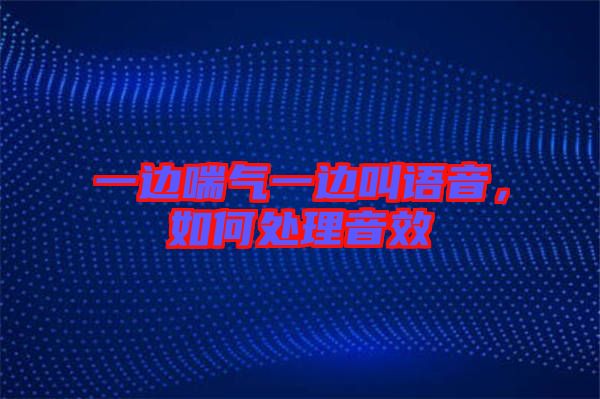一邊喘氣一邊叫語(yǔ)音，如何處理音效