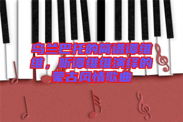 烏蘭巴托的簡(jiǎn)譜譚維維，聽(tīng)譚維維演繹的蒙古風(fēng)情歌曲