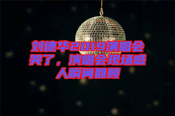 劉德華2019演唱會哭了，演唱會現(xiàn)場感人瞬間回顧