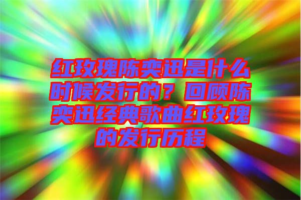 紅玫瑰陳奕迅是什么時候發(fā)行的？回顧陳奕迅經(jīng)典歌曲紅玫瑰的發(fā)行歷程
