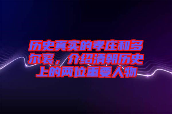 歷史真實的孝莊和多爾袞，介紹清朝歷史上的兩位重要人物