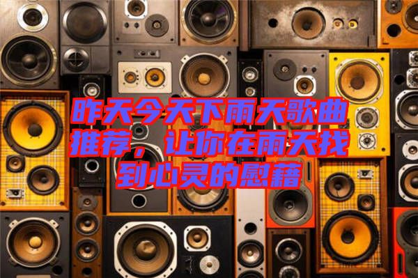 昨天今天下雨天歌曲推薦，讓你在雨天找到心靈的慰藉