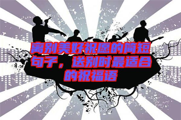 離別美好祝愿的簡短句子，送別時(shí)最適合的祝福語