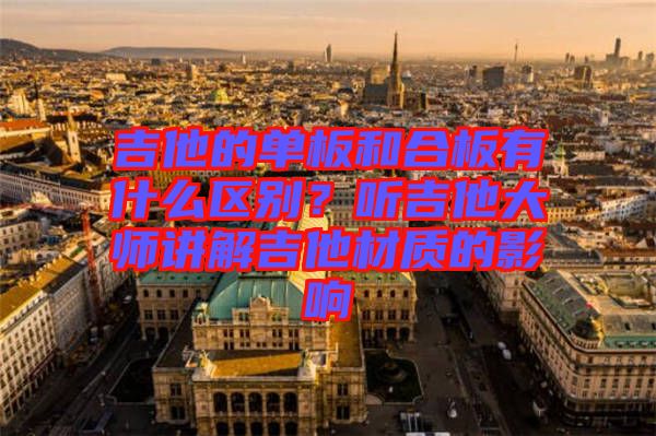 吉他的單板和合板有什么區(qū)別？聽(tīng)吉他大師講解吉他材質(zhì)的影響