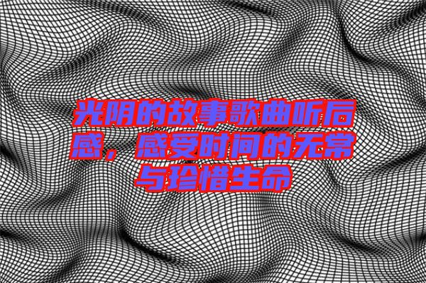 光陰的故事歌曲聽后感，感受時(shí)間的無常與珍惜生命