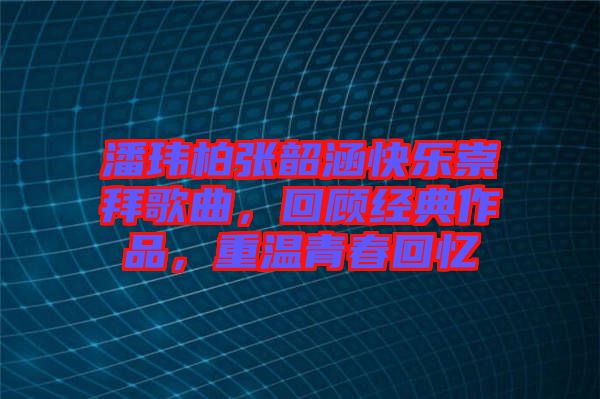 潘瑋柏張韶涵快樂崇拜歌曲，回顧經(jīng)典作品，重溫青春回憶