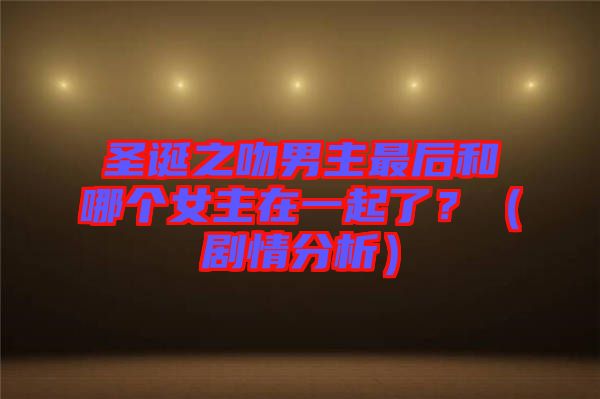 圣誕之吻男主最后和哪個(gè)女主在一起了？（劇情分析）