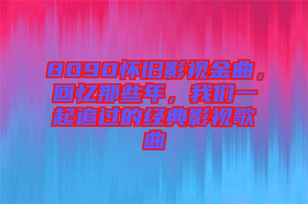 8090懷舊影視金曲，回憶那些年，我們一起追過的經(jīng)典影視歌曲