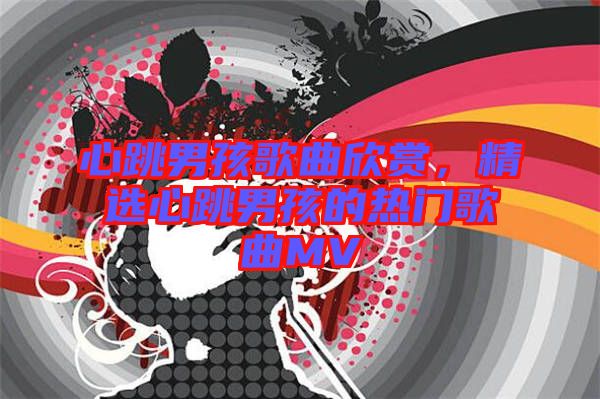 心跳男孩歌曲欣賞，精選心跳男孩的熱門歌曲MV