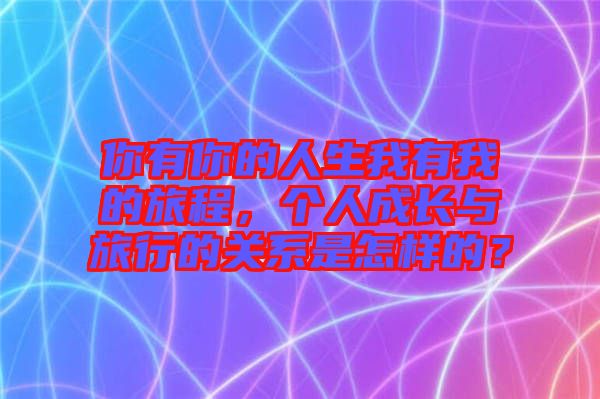 你有你的人生我有我的旅程，個(gè)人成長(zhǎng)與旅行的關(guān)系是怎樣的？