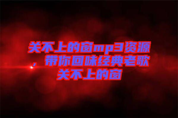 關(guān)不上的窗mp3資源，帶你回味經(jīng)典老歌關(guān)不上的窗