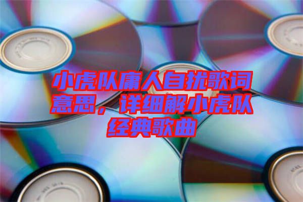 小虎隊庸人自擾歌詞意思，詳細解小虎隊經(jīng)典歌曲
