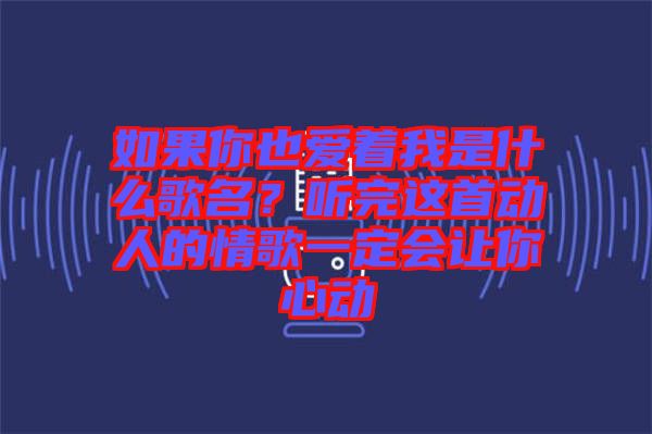 如果你也愛(ài)著我是什么歌名？聽(tīng)完這首動(dòng)人的情歌一定會(huì)讓你心動(dòng)
