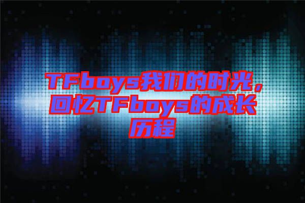 TFboys我們的時光，回憶TFboys的成長歷程