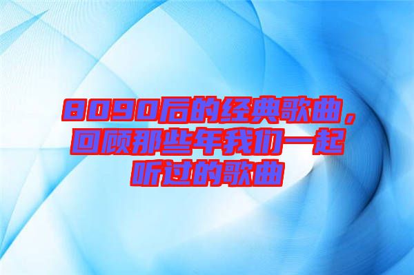 8090后的經(jīng)典歌曲，回顧那些年我們一起聽過的歌曲