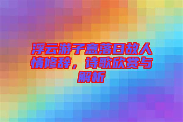 浮云游子意落日故人情修辭，詩歌欣賞與解析