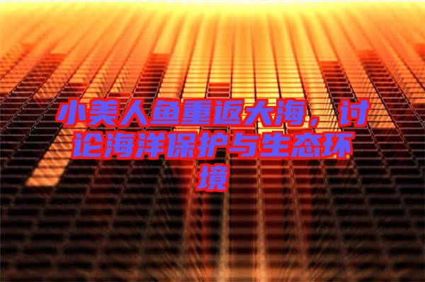 小美人魚重返大海，討論海洋保護(hù)與生態(tài)環(huán)境