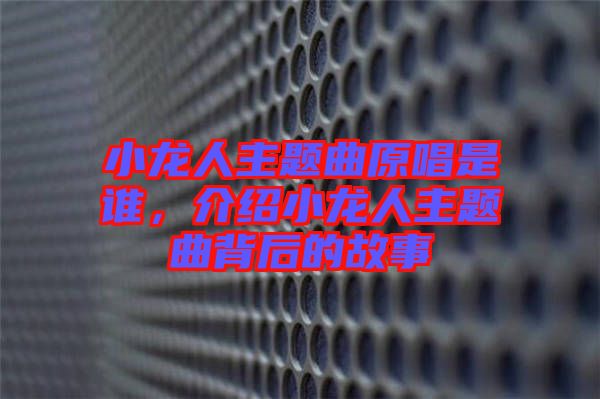 小龍人主題曲原唱是誰，介紹小龍人主題曲背后的故事