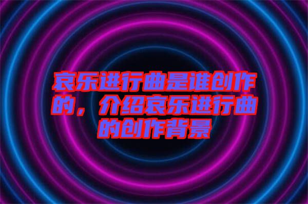 哀樂進(jìn)行曲是誰創(chuàng)作的，介紹哀樂進(jìn)行曲的創(chuàng)作背景