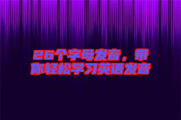26個字母發(fā)音，帶你輕松學(xué)習(xí)英語發(fā)音