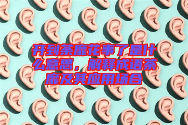 開到荼靡花事了是什么意思，解釋成語荼靡及其應(yīng)用場合