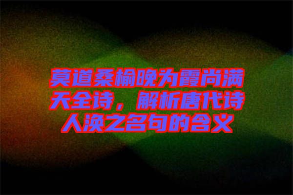 莫道桑榆晚為霞尚滿天全詩(shī)，解析唐代詩(shī)人渙之名句的含義