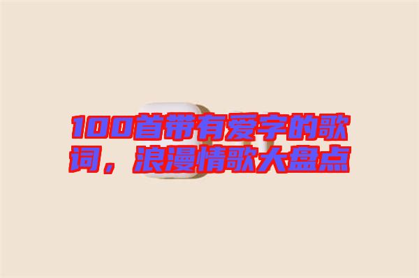 100首帶有愛字的歌詞，浪漫情歌大盤點(diǎn)